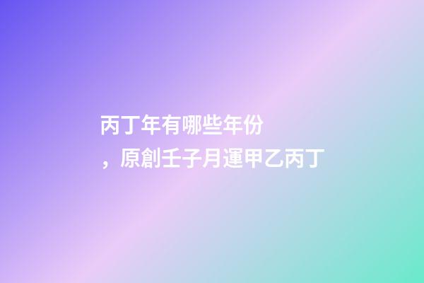 丙丁年有哪些年份，原創壬子月運(下)甲乙丙丁